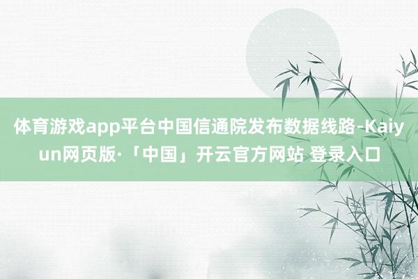 体育游戏app平台中国信通院发布数据线路-Kaiyun网页版·「中国」开云官方网站 登录入口