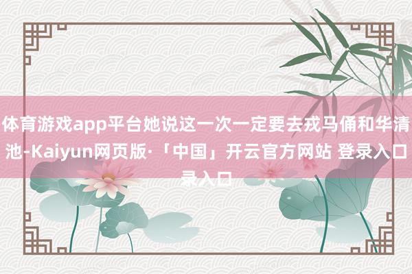 体育游戏app平台她说这一次一定要去戎马俑和华清池-Kaiyun网页版·「中国」开云官方网站 登录入口