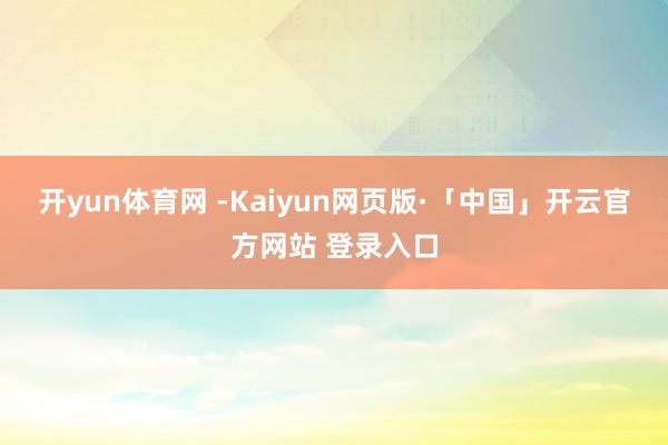 开yun体育网 -Kaiyun网页版·「中国」开云官方网站 登录入口