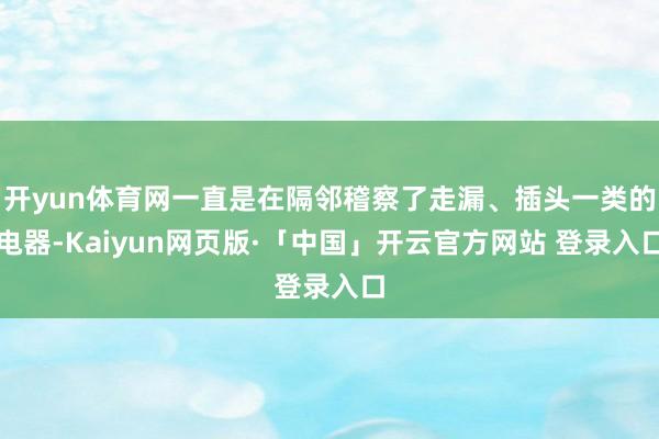 开yun体育网一直是在隔邻稽察了走漏、插头一类的电器-Kaiyun网页版·「中国」开云官方网站 登录入口