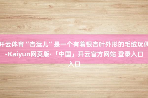 开云体育“杏运儿”是一个有着银杏叶外形的毛绒玩偶-Kaiyun网页版·「中国」开云官方网站 登录入口