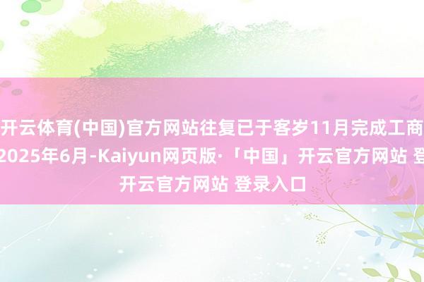 开云体育(中国)官方网站往复已于客岁11月完成工商变更;2025年6月-Kaiyun网页版·「中国」开云官方网站 登录入口