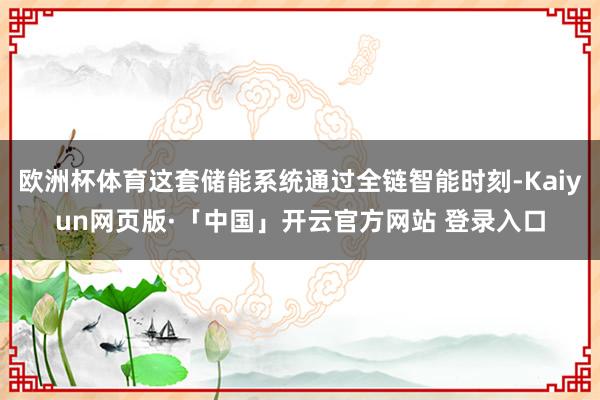 欧洲杯体育这套储能系统通过全链智能时刻-Kaiyun网页版·「中国」开云官方网站 登录入口
