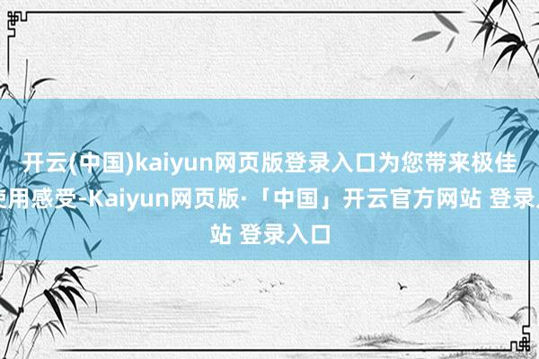 开云(中国)kaiyun网页版登录入口为您带来极佳的使用感受-Kaiyun网页版·「中国」开云官方网站 登录入口