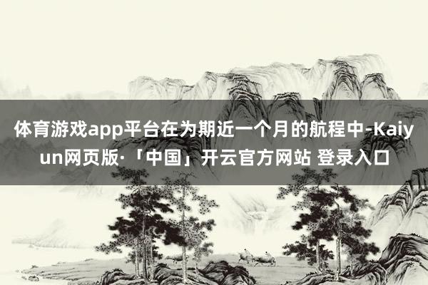 体育游戏app平台在为期近一个月的航程中-Kaiyun网页版·「中国」开云官方网站 登录入口