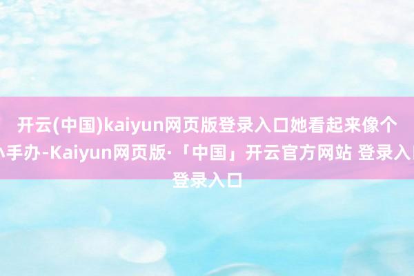 开云(中国)kaiyun网页版登录入口她看起来像个小手办-Kaiyun网页版·「中国」开云官方网站 登录入口