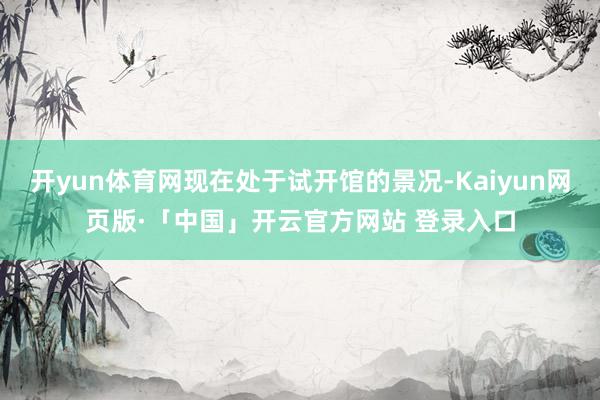 开yun体育网现在处于试开馆的景况-Kaiyun网页版·「中国」开云官方网站 登录入口