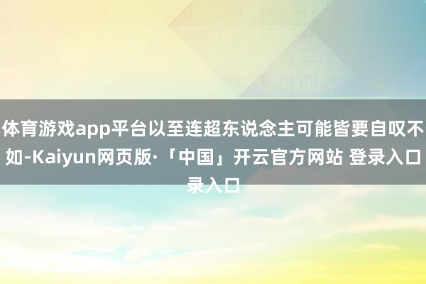 体育游戏app平台以至连超东说念主可能皆要自叹不如-Kaiyun网页版·「中国」开云官方网站 登录入口
