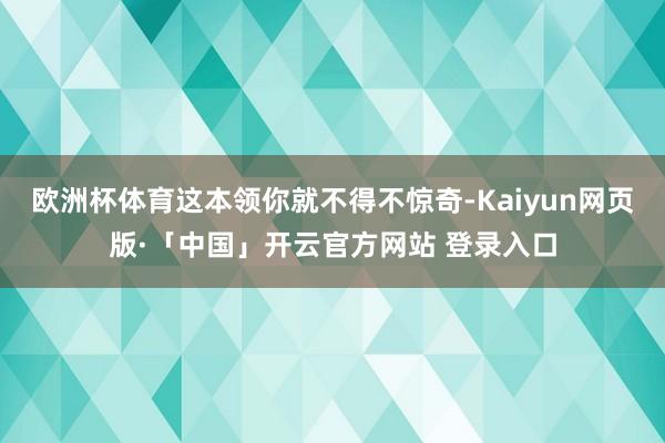 欧洲杯体育这本领你就不得不惊奇-Kaiyun网页版·「中国」开云官方网站 登录入口