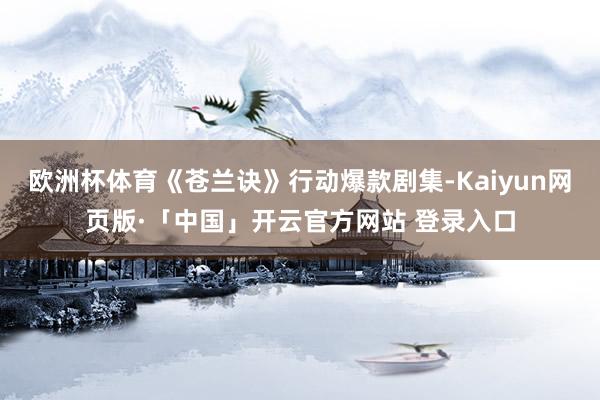 欧洲杯体育《苍兰诀》行动爆款剧集-Kaiyun网页版·「中国」开云官方网站 登录入口