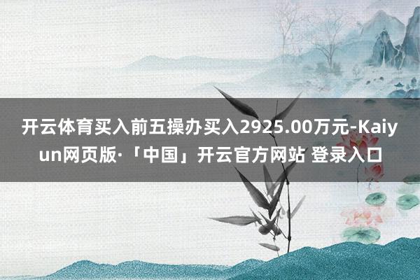 开云体育买入前五操办买入2925.00万元-Kaiyun网页版·「中国」开云官方网站 登录入口
