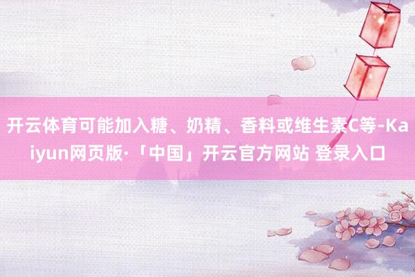 开云体育可能加入糖、奶精、香料或维生素C等-Kaiyun网页版·「中国」开云官方网站 登录入口