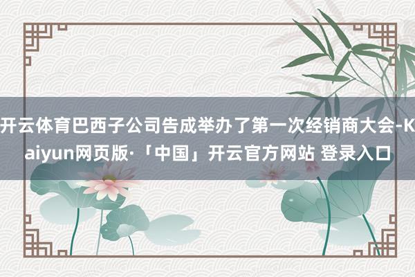 开云体育巴西子公司告成举办了第一次经销商大会-Kaiyun网页版·「中国」开云官方网站 登录入口
