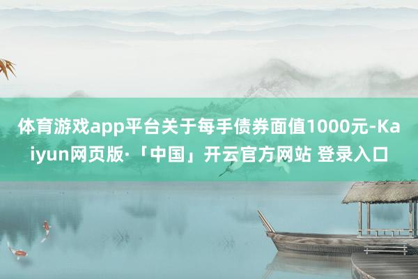 体育游戏app平台关于每手债券面值1000元-Kaiyun网页版·「中国」开云官方网站 登录入口