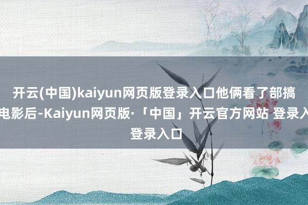 开云(中国)kaiyun网页版登录入口他俩看了部搞笑电影后-Kaiyun网页版·「中国」开云官方网站 登录入口