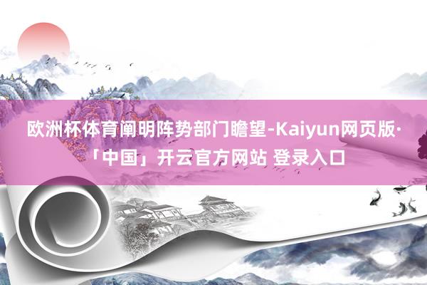 欧洲杯体育　　阐明阵势部门瞻望-Kaiyun网页版·「中国」开云官方网站 登录入口