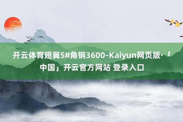 开云体育翅冀5#角钢3600-Kaiyun网页版·「中国」开云官方网站 登录入口