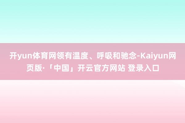 开yun体育网领有温度、呼吸和驰念-Kaiyun网页版·「中国」开云官方网站 登录入口