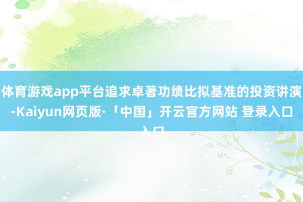 体育游戏app平台追求卓著功绩比拟基准的投资讲演-Kaiyun网页版·「中国」开云官方网站 登录入口