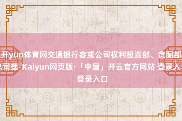 开yun体育网交通银行容或公司权利投资部、贪图部总司理-Kaiyun网页版·「中国」开云官方网站 登录入口