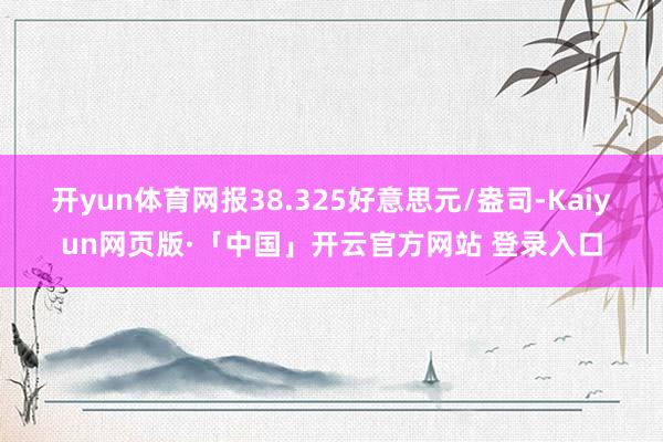 开yun体育网报38.325好意思元/盎司-Kaiyun网页版·「中国」开云官方网站 登录入口