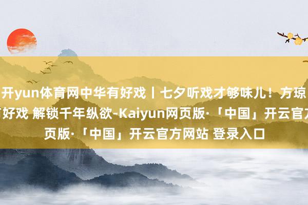 开yun体育网中华有好戏丨七夕听戏才够味儿！方琼邀您共赴中华有好戏 解锁千年纵欲-Kaiyun网页版·「中国」开云官方网站 登录入口
