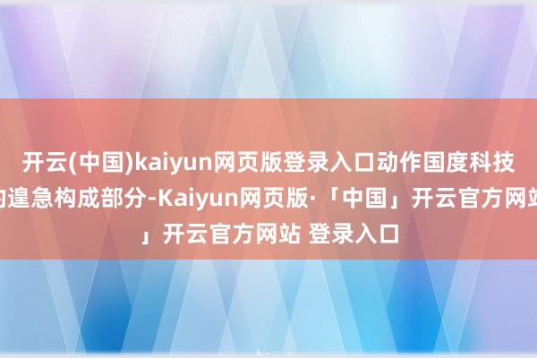 开云(中国)kaiyun网页版登录入口动作国度科技改革体系的遑急构成部分-Kaiyun网页版·「中国」开云官方网站 登录入口