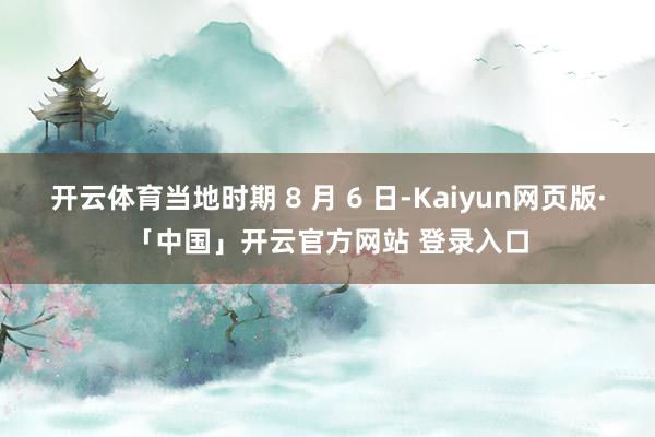 开云体育当地时期 8 月 6 日-Kaiyun网页版·「中国」开云官方网站 登录入口