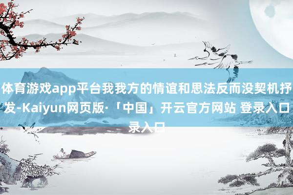 体育游戏app平台我我方的情谊和思法反而没契机抒发-Kaiyun网页版·「中国」开云官方网站 登录入口