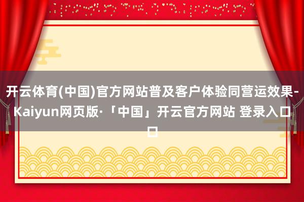 开云体育(中国)官方网站普及客户体验同营运效果-Kaiyun网页版·「中国」开云官方网站 登录入口