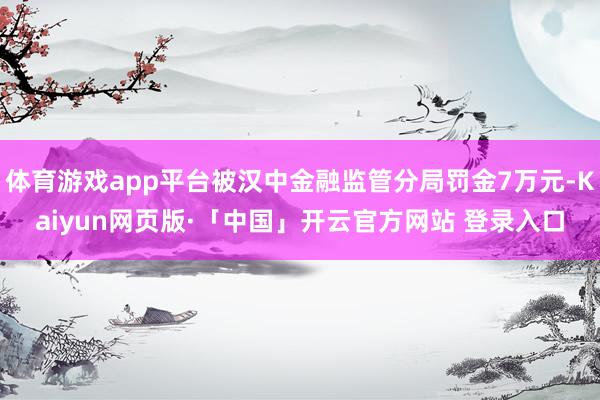 体育游戏app平台被汉中金融监管分局罚金7万元-Kaiyun网页版·「中国」开云官方网站 登录入口