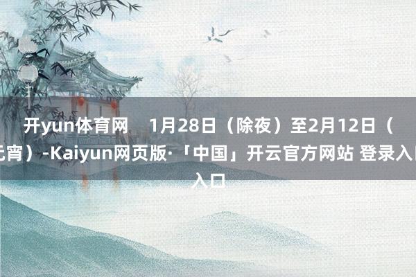 开yun体育网    1月28日(除夜)至2月12日(元宵)-Kaiyun网页版·「中国」开云官方网站 登录入口