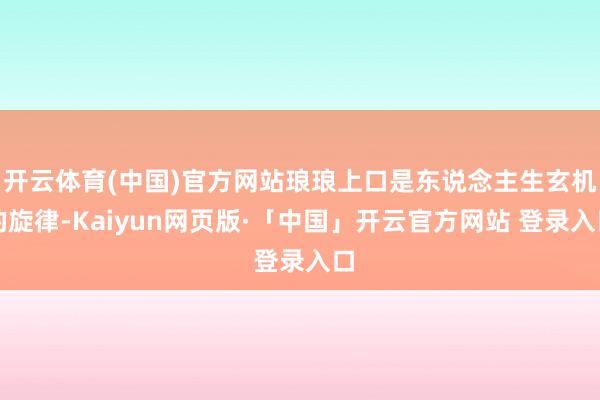开云体育(中国)官方网站琅琅上口是东说念主生玄机的旋律-Kaiyun网页版·「中国」开云官方网站 登录入口