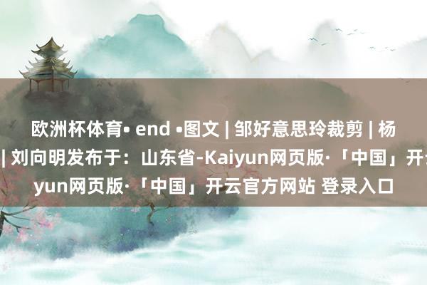 欧洲杯体育• end •图文 | 邹好意思玲裁剪 | 杨姝审核 | 崔立学监制 | 刘向明发布于:山东省-Kaiyun网页版·「中国」开云官方网站 登录入口