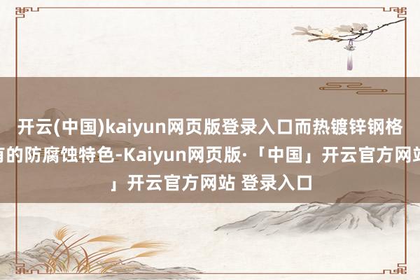 开云(中国)kaiyun网页版登录入口而热镀锌钢格栅凭借特有的防腐蚀特色-Kaiyun网页版·「中国」开云官方网站 登录入口