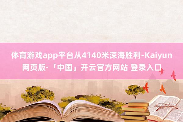 体育游戏app平台从4140米深海胜利-Kaiyun网页版·「中国」开云官方网站 登录入口