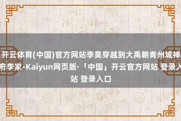 开云体育(中国)官方网站李昊穿越到大禹朝青州城神将府李家-Kaiyun网页版·「中国」开云官方网站 登录入口