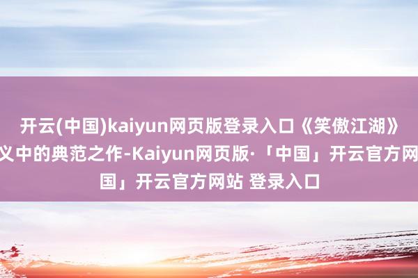 开云(中国)kaiyun网页版登录入口《笑傲江湖》号称武侠演义中的典范之作-Kaiyun网页版·「中国」开云官方网站 登录入口