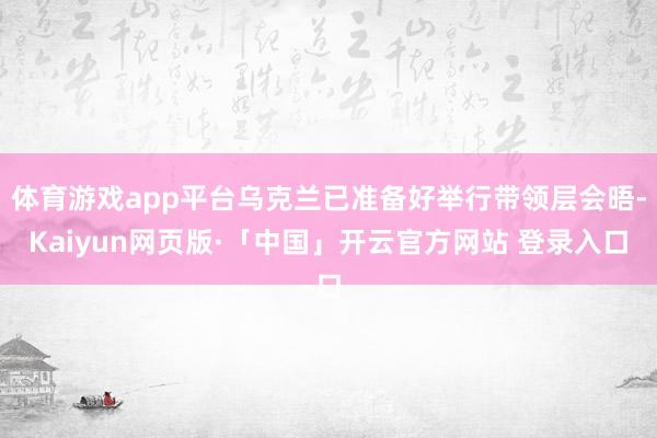 体育游戏app平台乌克兰已准备好举行带领层会晤-Kaiyun网页版·「中国」开云官方网站 登录入口