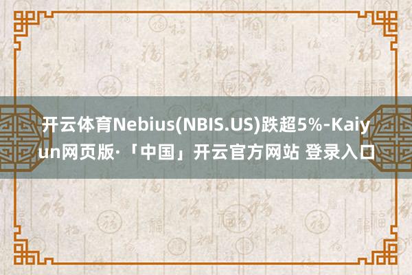 开云体育Nebius(NBIS.US)跌超5%-Kaiyun网页版·「中国」开云官方网站 登录入口