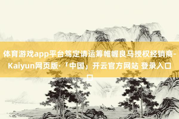 体育游戏app平台笃定请运筹帷幄良马授权经销商-Kaiyun网页版·「中国」开云官方网站 登录入口