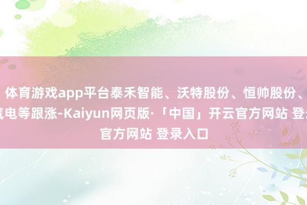 体育游戏app平台泰禾智能、沃特股份、恒帅股份、豪恩汽电等跟涨-Kaiyun网页版·「中国」开云官方网站 登录入口
