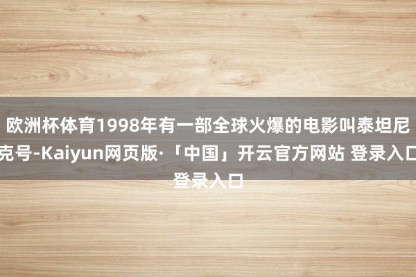 欧洲杯体育1998年有一部全球火爆的电影叫泰坦尼克号-Kaiyun网页版·「中国」开云官方网站 登录入口