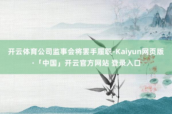 开云体育公司监事会将罢手履职-Kaiyun网页版·「中国」开云官方网站 登录入口
