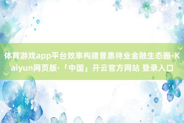 体育游戏app平台效率构建普惠待业金融生态圈-Kaiyun网页版·「中国」开云官方网站 登录入口