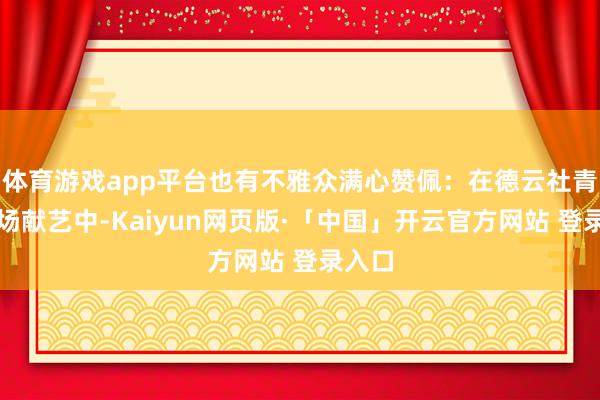 体育游戏app平台也有不雅众满心赞佩:在德云社青岛这场献艺中-Kaiyun网页版·「中国」开云官方网站 登录入口