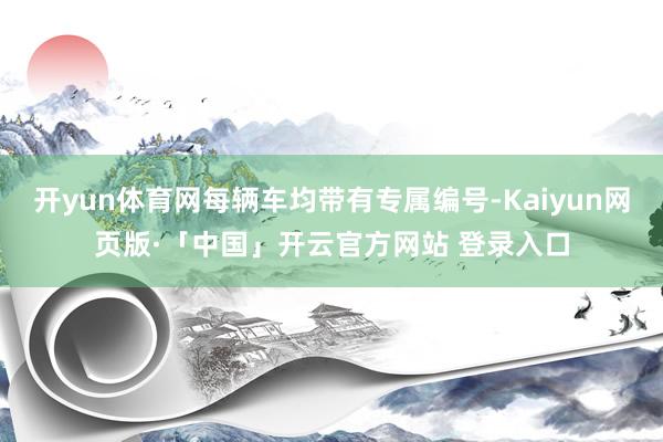 开yun体育网每辆车均带有专属编号-Kaiyun网页版·「中国」开云官方网站 登录入口