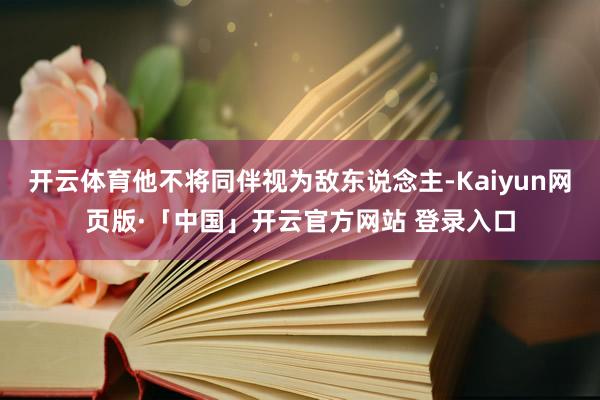 开云体育他不将同伴视为敌东说念主-Kaiyun网页版·「中国」开云官方网站 登录入口