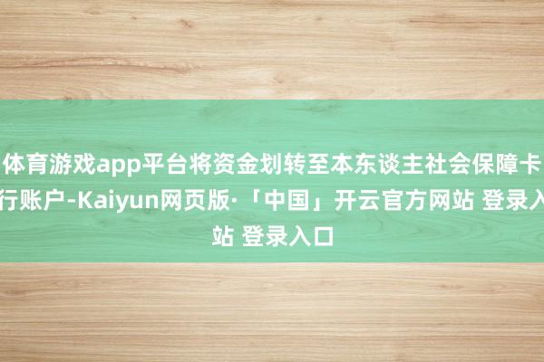 体育游戏app平台将资金划转至本东谈主社会保障卡银行账户-Kaiyun网页版·「中国」开云官方网站 登录入口