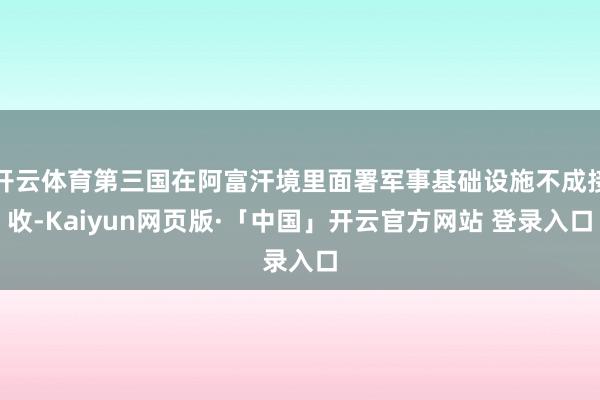 开云体育第三国在阿富汗境里面署军事基础设施不成接收-Kaiyun网页版·「中国」开云官方网站 登录入口